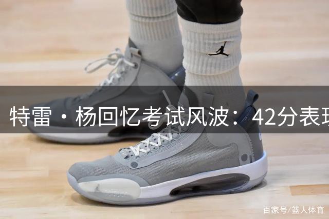 特雷·杨回忆考试风波：42分表现让NCAA撤销重考决定